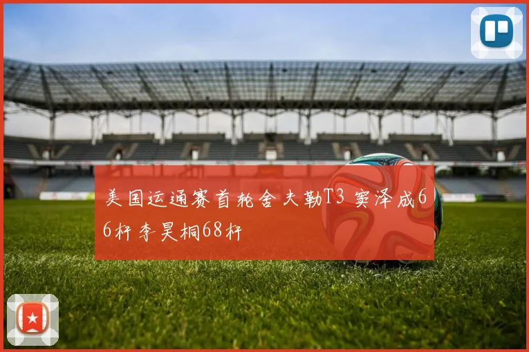 美国运通赛首轮舍夫勒T3 窦泽成66杆李昊桐68杆