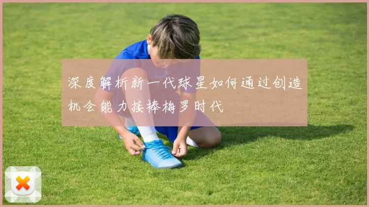 深度解析新一代球星如何通过创造机会能力接棒梅罗时代
